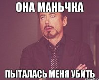 она маньчка пыталась меня убить