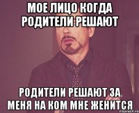 мое лицо когда родители решают родители решают за меня на ком мне женится