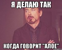 я делаю так когда говорит "алое"