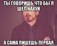ты говоришь что бы я шел нахуй а сама пишешь первая