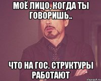 моё лицо, когда ты говоришь.. что на гос. структуры работают