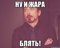 ну и жара блять!