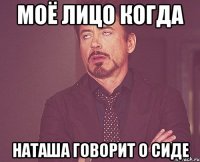 моё лицо когда наташа говорит о сиде