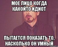 мое лицо когда какойто идиот пытается показать то, насколько он умный