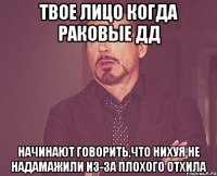 твое лицо когда раковые дд начинают говорить,что нихуя не надамажили из-за плохого отхила