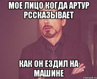 мое лицо когда артур рссказывает как он ездил на машине