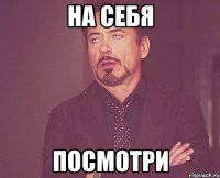 на себя посмотри
