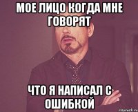мое лицо когда мне говорят что я написал с ошибкой