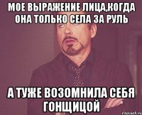 мое выражение лица,когда она только села за руль а туже возомнила себя гонщицой