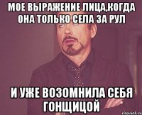 мое выражение лица,когда она только села за рул и уже возомнила себя гонщицой
