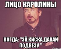 лицо каролины когда: "эй,киска,давай подвезу "