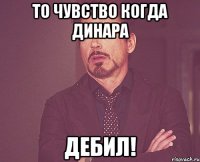 то чувство когда динара дебил!