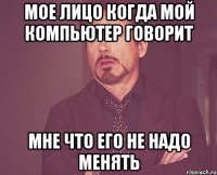 мое лицо когда мой компьютер говорит мне что его не надо менять