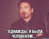  "однажды, я была человеком...."