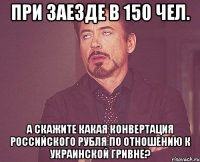 при заезде в 150 чел. а скажите какая конвертация российского рубля по отношению к украинской гривне?