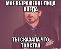 мое выражение лица когда ты сказала что толстая