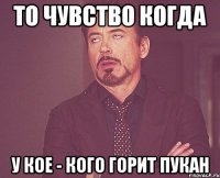 то чувство когда у кое - кого горит пукан
