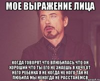 мое выражение лица когда говорят что влюбилась.что он хороший что ты его не знаешь я хочу от него ребенка я не когда не кого так не любила мы некогда не расстанемся