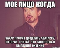 мое лицо когда захар просит доделать аватарку, которая, считай, что закончена и выглядит охуенно