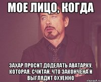 мое лицо, когда захар просит доделать аватарку, которая, считай, что закончена и выглядит охуенно