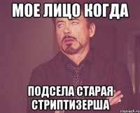 мое лицо когда подсела старая стриптизерша