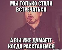 мы только стали встречаться а вы уже думаете когда расстанемся