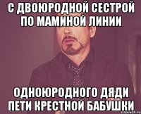 с двоюродной сестрой по маминой линии одноюродного дяди пети крестной бабушки