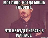 моё лицо, когда миша говорит, что не будет играть в warface.