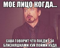 мое лицо когда... сава говорит что поедит за близняшками хуй пойми куда