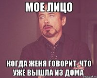 мое лицо когда женя говорит, что уже вышла из дома