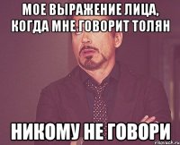 мое выражение лица, когда мне говорит толян никому не говори