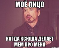 моё лицо когда ксюша делает мем про меня
