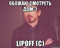 обожаю смотреть дом-2 lipoff (c)