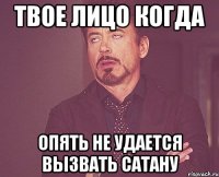 твое лицо когда опять не удается вызвать сатану