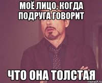 моё лицо, когда подруга говорит что она толстая