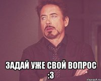  задай уже свой вопрос :3