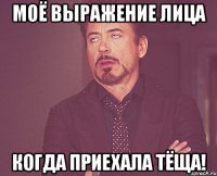 моё выражение лица когда приехала тёща!