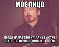 мое лицо когда мама говорит : " а ну быстро спать , ты на часы смотрела , 00:05 !!! "