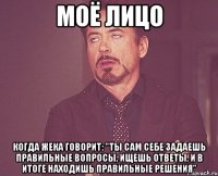 моё лицо когда жека говорит: "ты сам себе задаешь правильные вопросы, ищешь ответы, и в итоге находишь правильные решения"