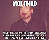 моё лицо когда жека говорит: ты сам себе задаешь правильные вопросы, ищешь ответы, и в итоге находишь правильные решения