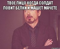 твое лицо когда солдат ловит белки и машет мачете 