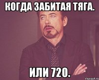 когда забитая тяга. или 720.