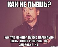 как не пьешь? как так можно? нужно правильно жить.. тяпни рюмочку.. за здоровье.. ну..