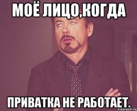 моё лицо,когда приватка не работает.