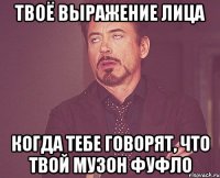 твоё выражение лица когда тебе говорят, что твой музон фуфло