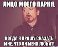 лицо моего парня, когда я прошу сказать мне, что он меня любит!