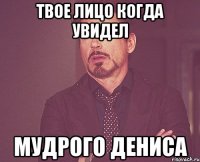 твое лицо когда увидел мудрого дениса