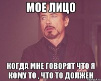 мое лицо когда мне говорят что я кому то , что то должен