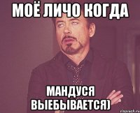 моё личо когда мандуся выебывается)