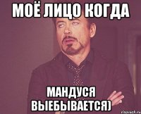 моё лицо когда мандуся выебывается)